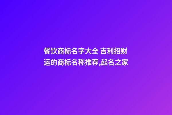 餐饮商标名字大全 吉利招财运的商标名称推荐,起名之家